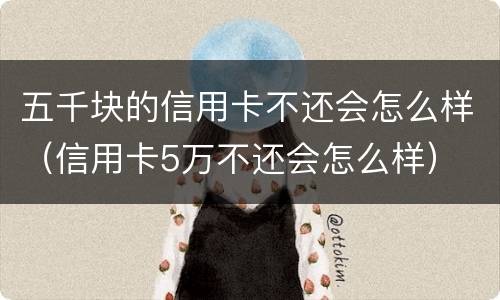 五千块的信用卡不还会怎么样（信用卡5万不还会怎么样）