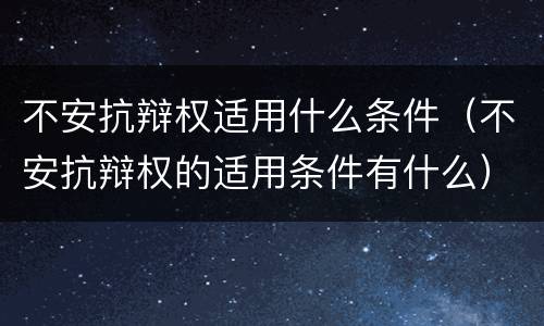 不安抗辩权适用什么条件（不安抗辩权的适用条件有什么）