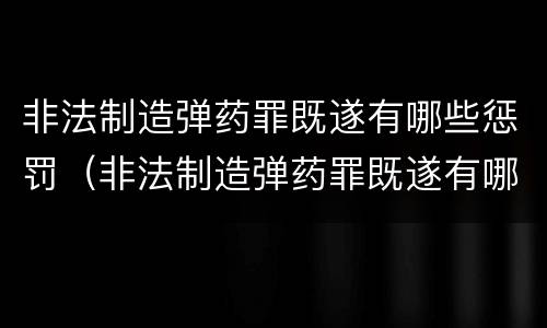 非法制造弹药罪既遂有哪些惩罚（非法制造弹药罪既遂有哪些惩罚措施）