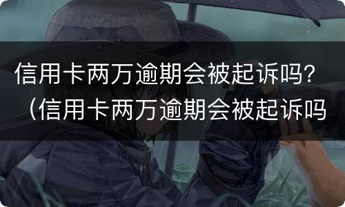 信用卡两万逾期会被起诉吗？（信用卡两万逾期会被起诉吗多少钱）
