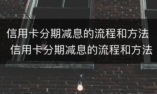 信用卡分期减息的流程和方法 信用卡分期减息的流程和方法是