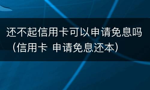 还不起信用卡可以申请免息吗（信用卡 申请免息还本）