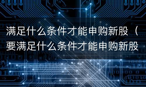 满足什么条件才能申购新股（要满足什么条件才能申购新股）