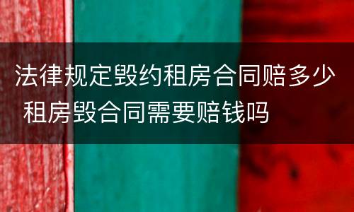 法律规定毁约租房合同赔多少 租房毁合同需要赔钱吗