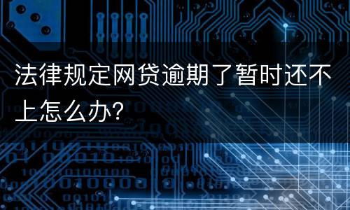 法律规定网贷逾期了暂时还不上怎么办？