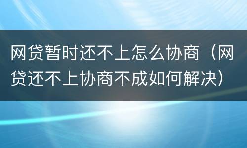 网贷暂时还不上怎么协商（网贷还不上协商不成如何解决）