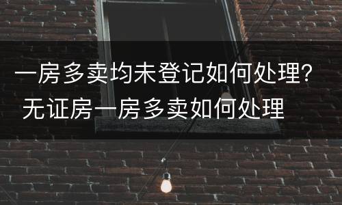 一房多卖均未登记如何处理？ 无证房一房多卖如何处理