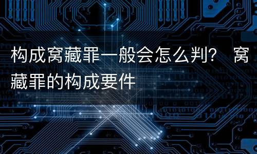 构成窝藏罪一般会怎么判？ 窝藏罪的构成要件