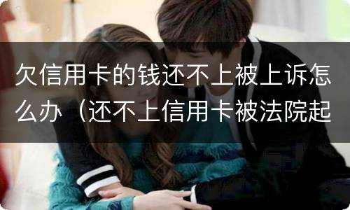 欠信用卡的钱还不上被上诉怎么办（还不上信用卡被法院起诉怎么办）