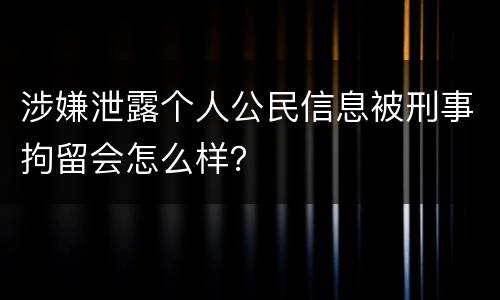 涉嫌泄露个人公民信息被刑事拘留会怎么样？