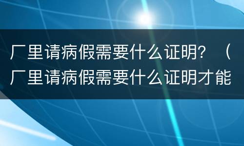 厂里请病假需要什么证明？（厂里请病假需要什么证明才能请）