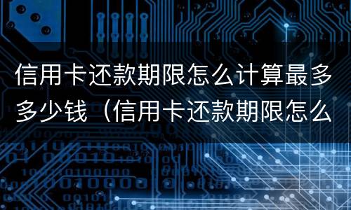 信用卡还款期限怎么计算最多多少钱（信用卡还款期限怎么计算最多多少钱一年）
