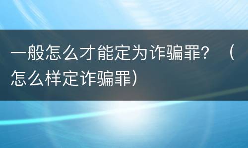 一般怎么才能定为诈骗罪？（怎么样定诈骗罪）
