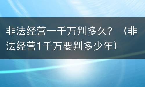 非法经营一千万判多久？（非法经营1千万要判多少年）