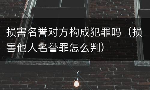 损害名誉对方构成犯罪吗（损害他人名誉罪怎么判）