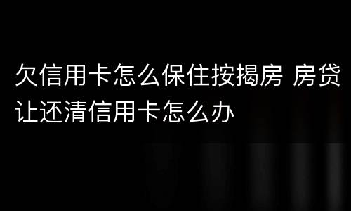 欠信用卡怎么保住按揭房 房贷让还清信用卡怎么办