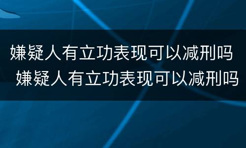 嫌疑人有立功表现可以减刑吗 嫌疑人有立功表现可以减刑吗多久