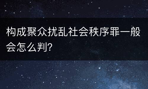 构成聚众扰乱社会秩序罪一般会怎么判？