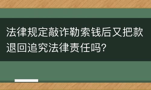 法律规定敲诈勒索钱后又把款退回追究法律责任吗？