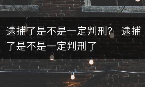 逮捕了是不是一定判刑？ 逮捕了是不是一定判刑了