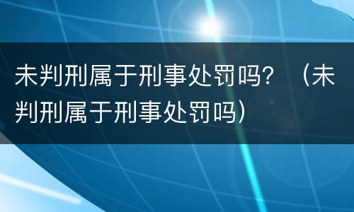 未判刑属于刑事处罚吗？（未判刑属于刑事处罚吗）
