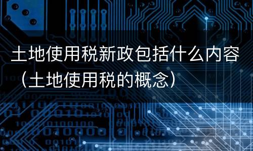 土地使用税新政包括什么内容（土地使用税的概念）