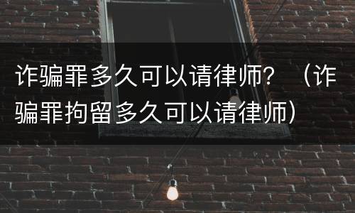 诈骗罪多久可以请律师？（诈骗罪拘留多久可以请律师）