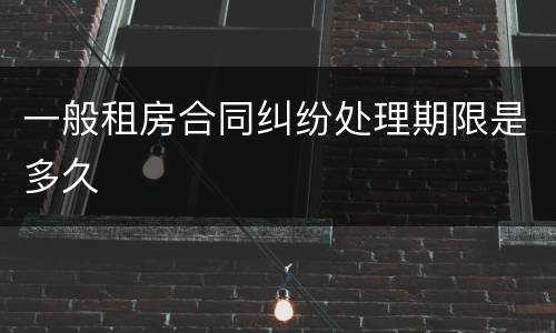 一般租房合同纠纷处理期限是多久