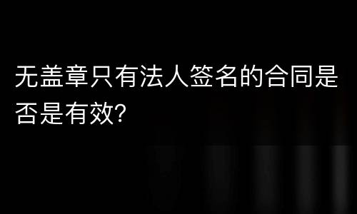 无盖章只有法人签名的合同是否是有效？