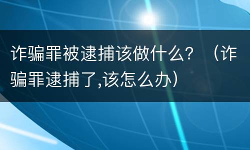 诈骗罪被逮捕该做什么？（诈骗罪逮捕了,该怎么办）