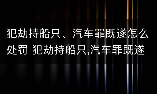 犯劫持船只、汽车罪既遂怎么处罚 犯劫持船只,汽车罪既遂怎么处罚