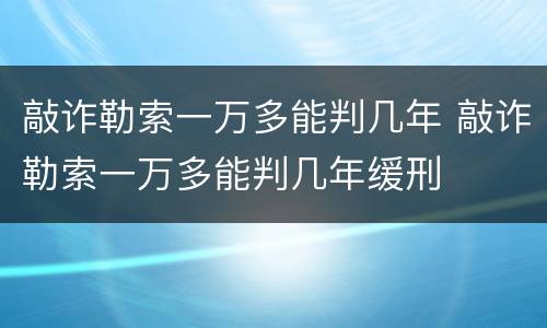 敲诈勒索一万多能判几年 敲诈勒索一万多能判几年缓刑