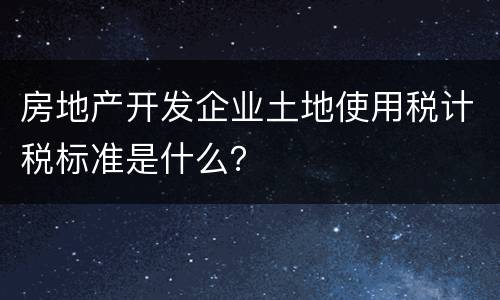 房地产开发企业土地使用税计税标准是什么？