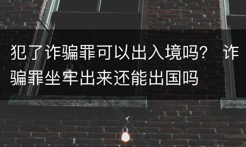 犯了诈骗罪可以出入境吗？ 诈骗罪坐牢出来还能出国吗