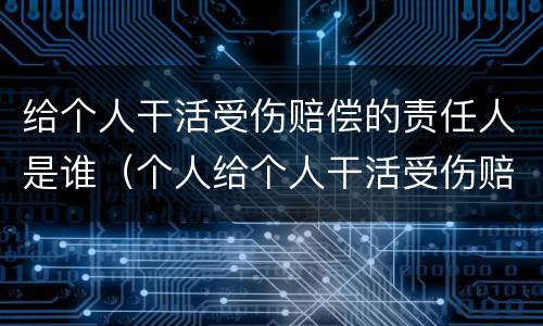 给个人干活受伤赔偿的责任人是谁（个人给个人干活受伤赔偿）