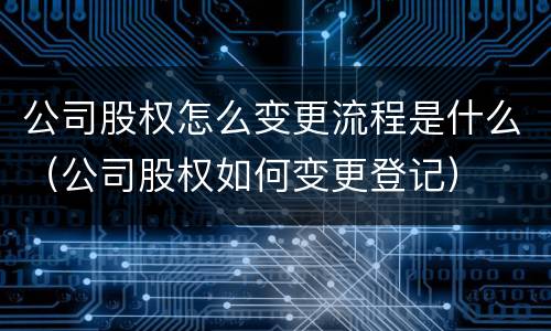 公司股权怎么变更流程是什么（公司股权如何变更登记）