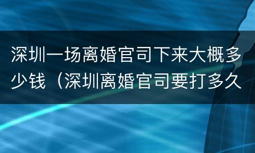 深圳一场离婚官司下来大概多少钱（深圳离婚官司要打多久）