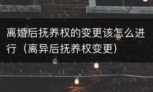 离婚后抚养权的变更该怎么进行（离异后抚养权变更）
