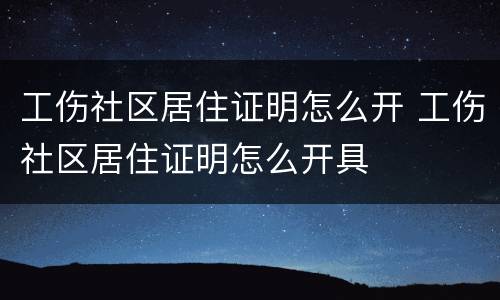 工伤社区居住证明怎么开 工伤社区居住证明怎么开具