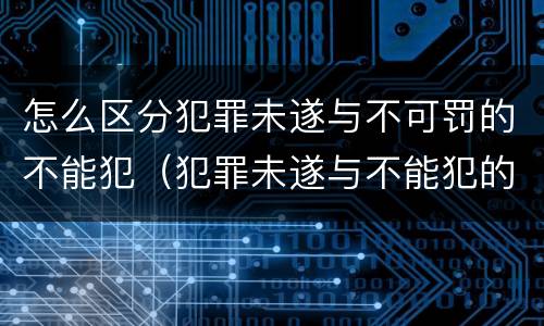 怎么区分犯罪未遂与不可罚的不能犯（犯罪未遂与不能犯的区别）