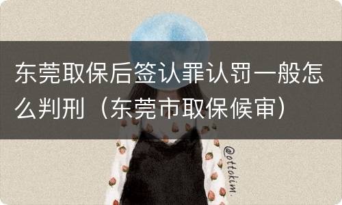 东莞取保后签认罪认罚一般怎么判刑（东莞市取保候审）