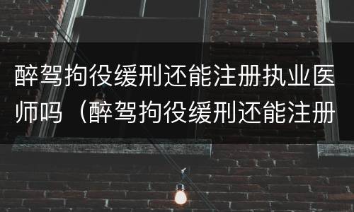 醉驾拘役缓刑还能注册执业医师吗（醉驾拘役缓刑还能注册执业医师吗）