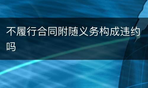 不履行合同附随义务构成违约吗