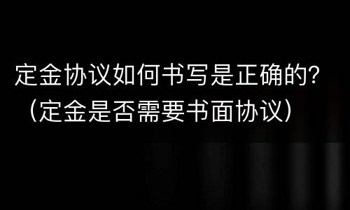 定金协议如何书写是正确的？（定金是否需要书面协议）