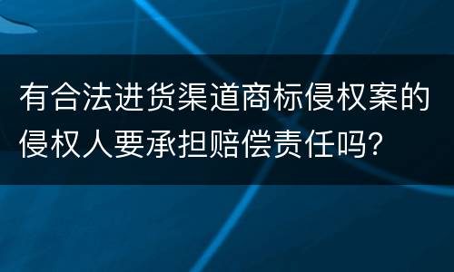 有合法进货渠道商标侵权案的侵权人要承担赔偿责任吗？