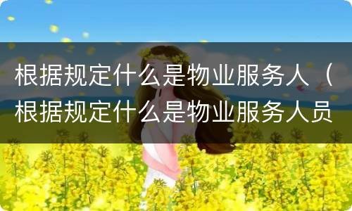 根据规定什么是物业服务人（根据规定什么是物业服务人员的义务）