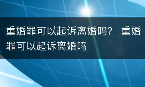 重婚罪可以起诉离婚吗？ 重婚罪可以起诉离婚吗
