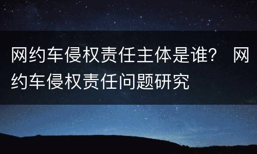 网约车侵权责任主体是谁？ 网约车侵权责任问题研究