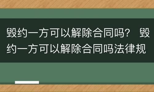 毁约一方可以解除合同吗？ 毁约一方可以解除合同吗法律规定