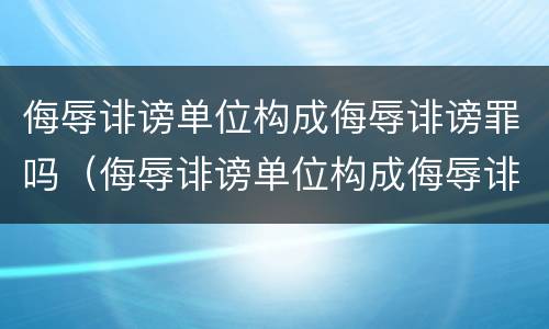 侮辱诽谤单位构成侮辱诽谤罪吗（侮辱诽谤单位构成侮辱诽谤罪吗怎么处理）